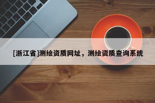 [浙江省]測(cè)繪資質(zhì)網(wǎng)址，測(cè)繪資質(zhì)查詢系統(tǒng)