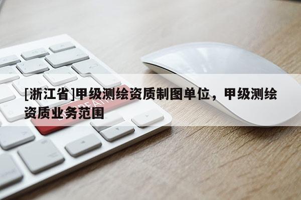 [浙江省]甲級(jí)測(cè)繪資質(zhì)制圖單位，甲級(jí)測(cè)繪資質(zhì)業(yè)務(wù)范圍
