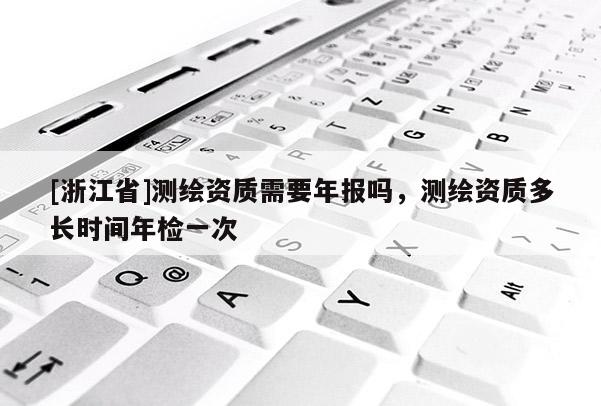 [浙江省]測繪資質需要年報嗎，測繪資質多長時間年檢一次