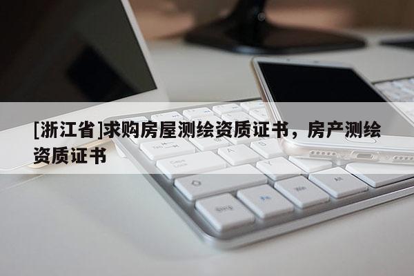 [浙江省]求購房屋測繪資質證書，房產測繪資質證書