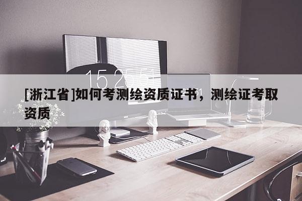 [浙江省]如何考測繪資質證書，測繪證考取資質