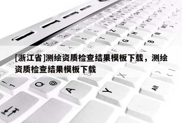 [浙江省]測繪資質(zhì)檢查結(jié)果模板下載，測繪資質(zhì)檢查結(jié)果模板下載