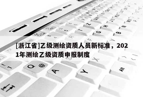 [浙江省]乙級測繪資質人員新標準，2021年測繪乙級資質申報制度