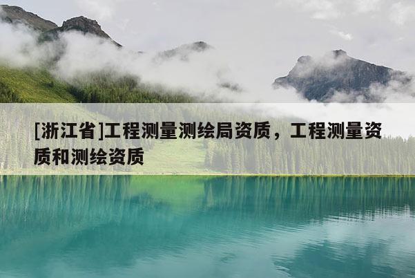 [浙江省]工程測量測繪局資質，工程測量資質和測繪資質