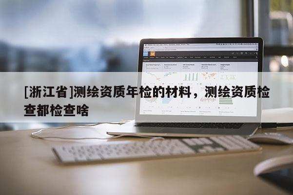 [浙江省]測繪資質年檢的材料，測繪資質檢查都檢查啥