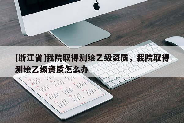 [浙江省]我院取得測繪乙級資質，我院取得測繪乙級資質怎么辦
