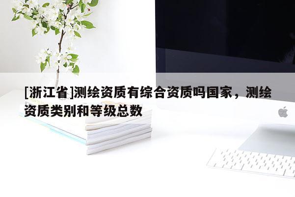 [浙江省]測繪資質有綜合資質嗎國家，測繪資質類別和等級總數