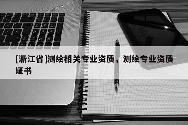 [浙江省]測繪相關專業(yè)資質，測繪專業(yè)資質證書
