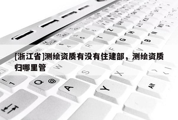 [浙江省]測繪資質有沒有住建部，測繪資質歸哪里管