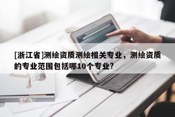 [浙江省]測繪資質測繪相關專業，測繪資質的專業范圍包括哪10個專業?