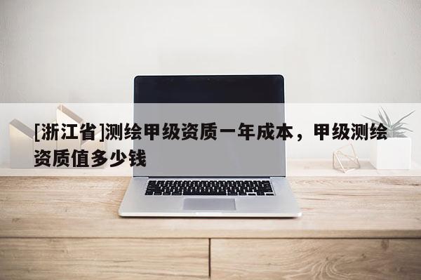 [浙江省]測繪甲級資質一年成本，甲級測繪資質值多少錢