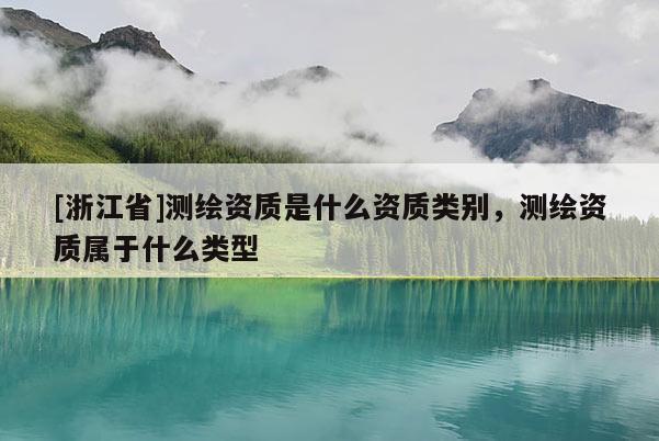[浙江省]測繪資質是什么資質類別，測繪資質屬于什么類型