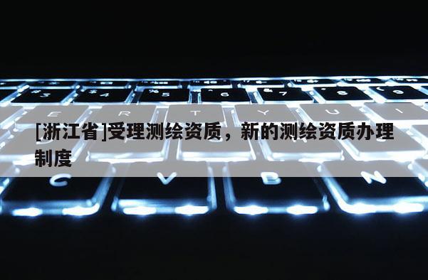 [浙江省]受理測繪資質(zhì)，新的測繪資質(zhì)辦理制度