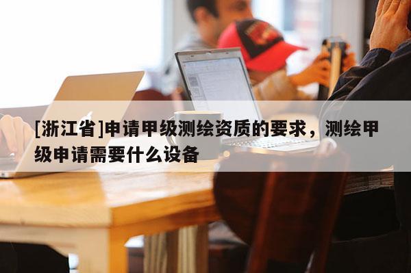 [浙江省]申請甲級測繪資質(zhì)的要求，測繪甲級申請需要什么設(shè)備