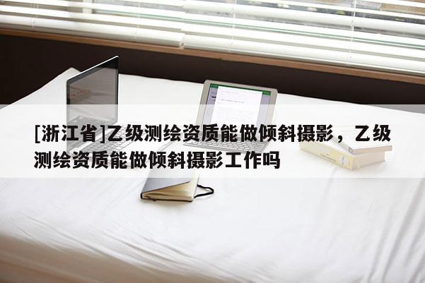 [浙江省]乙級(jí)測(cè)繪資質(zhì)能做傾斜攝影，乙級(jí)測(cè)繪資質(zhì)能做傾斜攝影工作嗎
