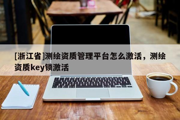 [浙江省]測繪資質(zhì)管理平臺怎么激活，測繪資質(zhì)key鎖激活