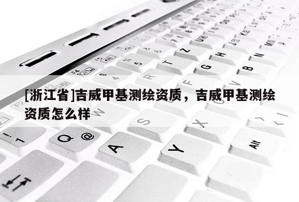 [浙江省]吉威甲基測繪資質，吉威甲基測繪資質怎么樣