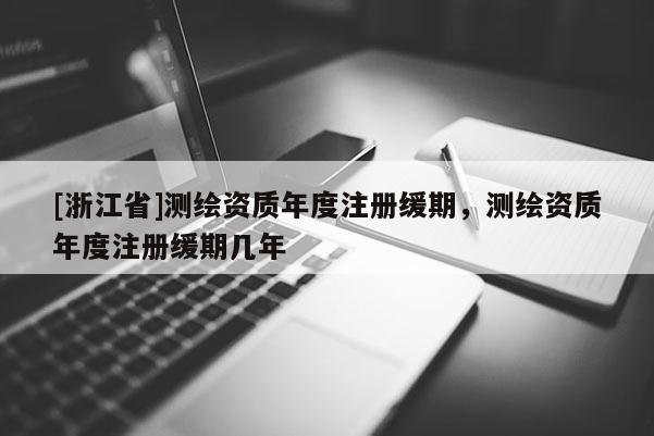 [浙江省]測繪資質(zhì)年度注冊緩期，測繪資質(zhì)年度注冊緩期幾年