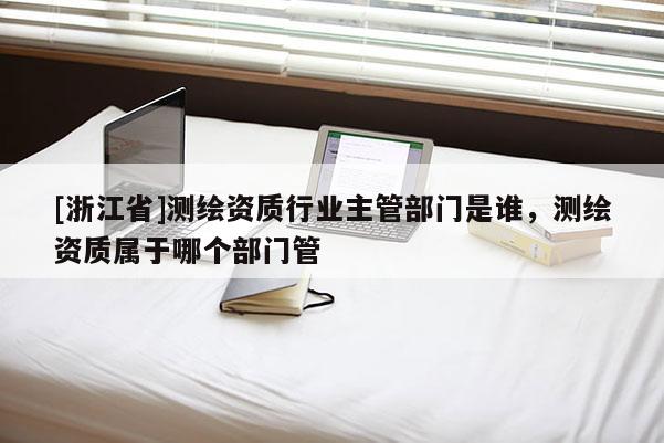 [浙江省]測繪資質行業主管部門是誰，測繪資質屬于哪個部門管