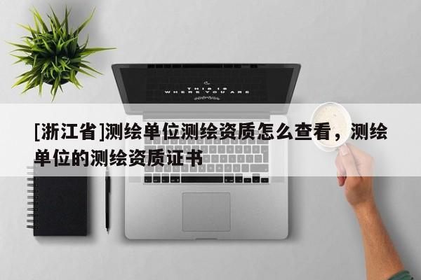 [浙江省]測繪單位測繪資質(zhì)怎么查看，測繪單位的測繪資質(zhì)證書