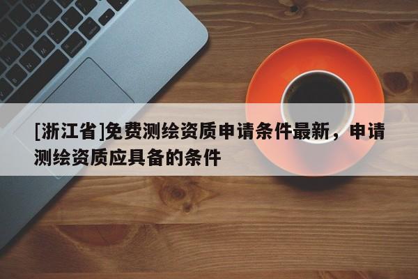 [浙江省]免費測繪資質申請條件最新，申請測繪資質應具備的條件