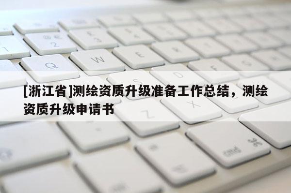 [浙江省]測繪資質升級準備工作總結，測繪資質升級申請書