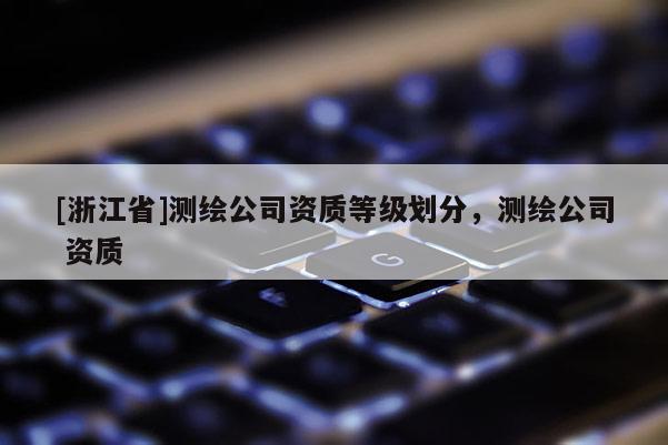 [浙江省]測繪公司資質等級劃分，測繪公司 資質