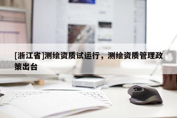 [浙江省]測(cè)繪資質(zhì)試運(yùn)行，測(cè)繪資質(zhì)管理政策出臺(tái)