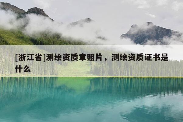 [浙江省]測(cè)繪資質(zhì)章照片，測(cè)繪資質(zhì)證書是什么