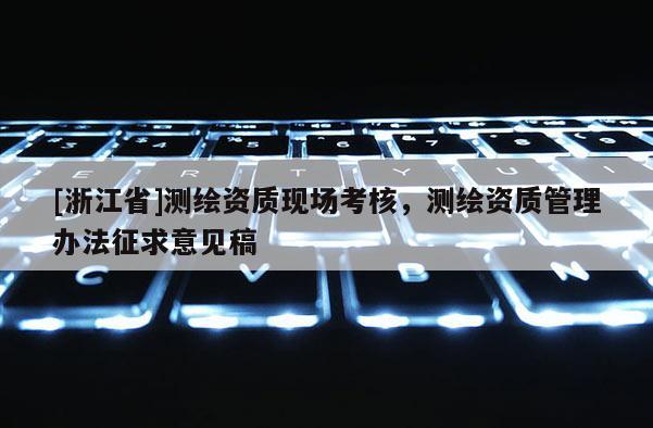 [浙江省]測繪資質現場考核，測繪資質管理辦法征求意見稿
