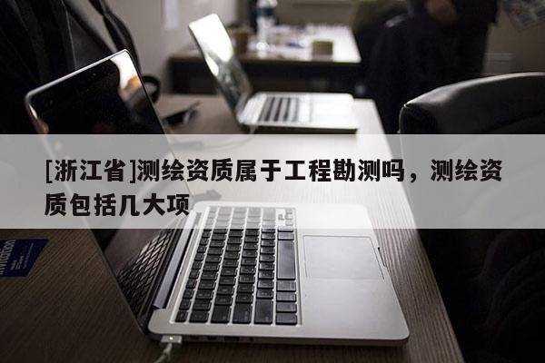[浙江省]測繪資質(zhì)屬于工程勘測嗎，測繪資質(zhì)包括幾大項