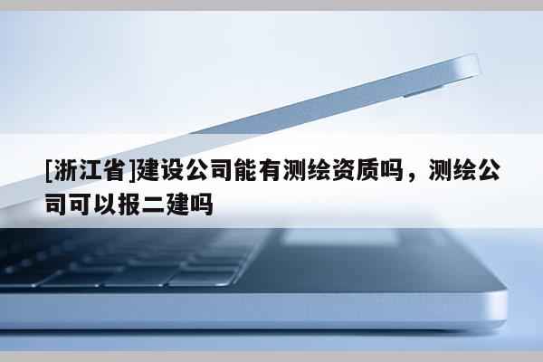 [浙江省]建設公司能有測繪資質嗎，測繪公司可以報二建嗎