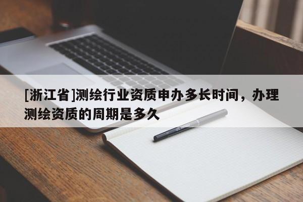 [浙江省]測(cè)繪行業(yè)資質(zhì)申辦多長(zhǎng)時(shí)間，辦理測(cè)繪資質(zhì)的周期是多久