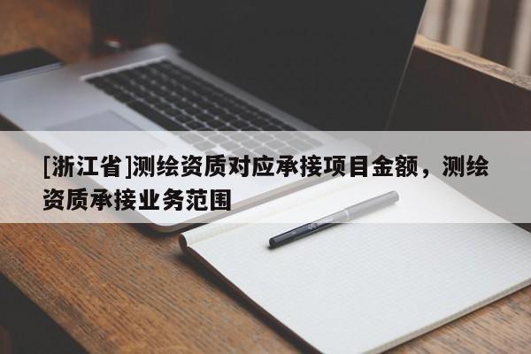 [浙江省]測繪資質(zhì)對應承接項目金額，測繪資質(zhì)承接業(yè)務(wù)范圍