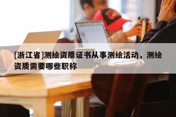 [浙江省]測繪資質證書從事測繪活動，測繪資質需要哪些職稱