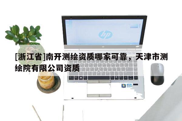 [浙江省]南開測繪資質哪家可靠，天津市測繪院有限公司資質
