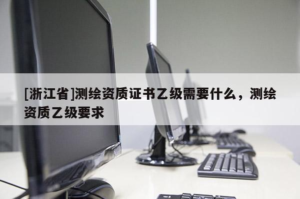 [浙江省]測繪資質證書乙級需要什么，測繪資質乙級要求