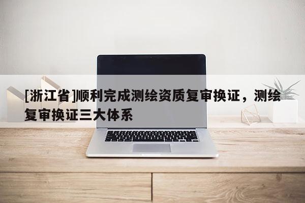 [浙江省]順利完成測繪資質復審換證，測繪復審換證三大體系