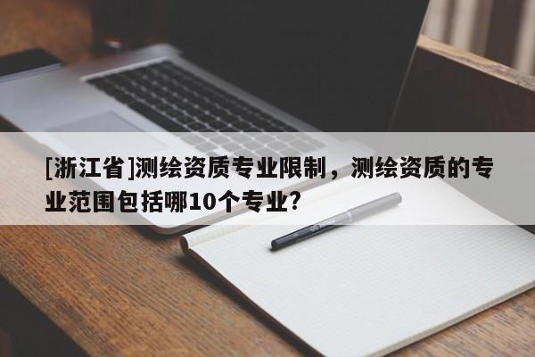 [浙江省]測繪資質專業限制，測繪資質的專業范圍包括哪10個專業?