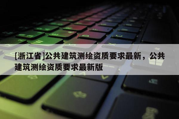 [浙江省]公共建筑測繪資質要求最新，公共建筑測繪資質要求最新版