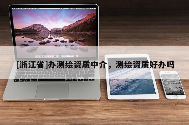 [浙江省]辦測繪資質中介，測繪資質好辦嗎