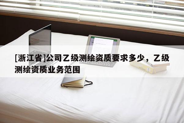 [浙江省]公司乙級測繪資質要求多少，乙級測繪資質業務范圍