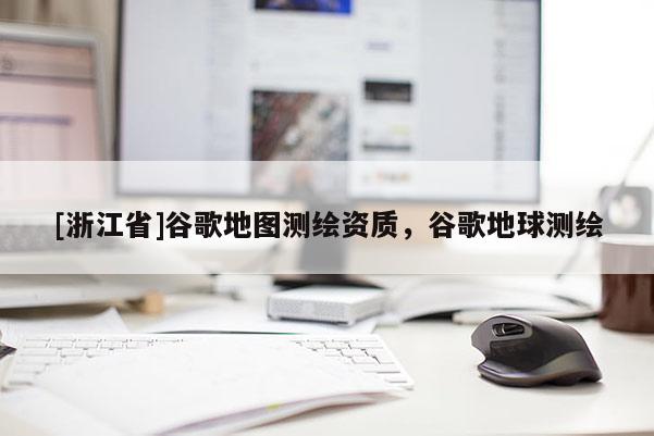 [浙江省]谷歌地圖測繪資質，谷歌地球測繪