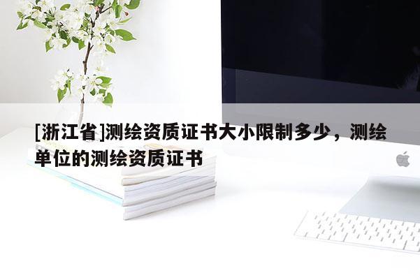 [浙江省]測繪資質(zhì)證書大小限制多少，測繪單位的測繪資質(zhì)證書