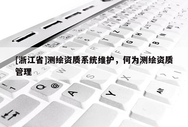 [浙江省]測繪資質(zhì)系統(tǒng)維護，何為測繪資質(zhì)管理