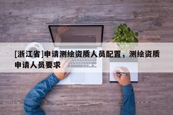 [浙江省]申請測繪資質人員配置，測繪資質申請人員要求