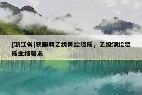 [浙江省]獲順利乙級測繪資質(zhì)，乙級測繪資質(zhì)業(yè)績要求