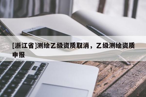 [浙江省]測繪乙級資質(zhì)取消，乙級測繪資質(zhì)申報