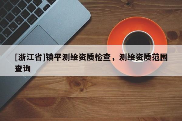 [浙江省]鎮平測繪資質檢查，測繪資質范圍查詢