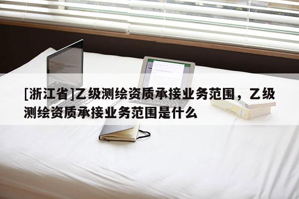[浙江省]乙級測繪資質(zhì)承接業(yè)務范圍，乙級測繪資質(zhì)承接業(yè)務范圍是什么